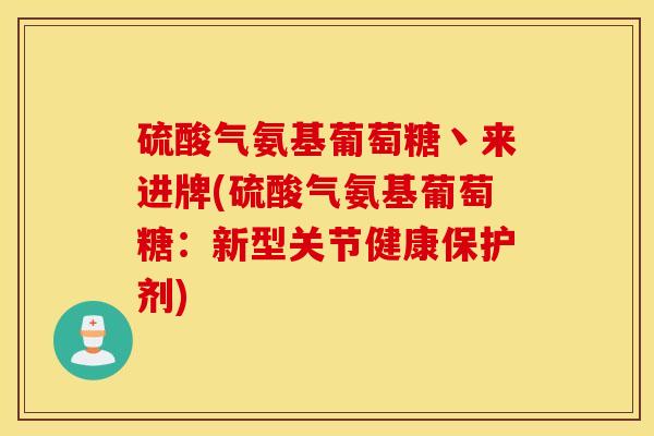 硫酸气氨基葡萄糖丶来进牌(硫酸气氨基葡萄糖:新型关节健康保护剂) 硫酸气氨基葡萄糖丶来进牌(硫酸气氨基葡萄糖:新型关节健康保护剂)