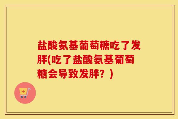 盐酸氨基葡萄糖吃了发胖(吃了盐酸氨基葡萄糖会导致发胖?) 盐酸氨基葡萄糖吃了发胖(吃了盐酸氨基葡萄糖会导致发胖?)