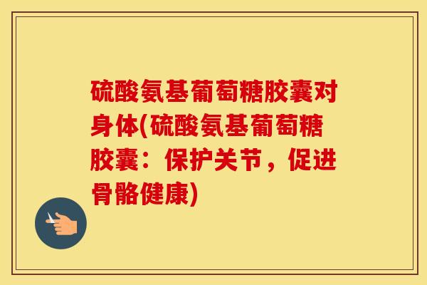硫酸氨基葡萄糖胶囊对身体(硫酸氨基葡萄糖胶囊:保护关节,促进骨骼健康) 硫酸氨基葡萄糖胶囊对身体(硫酸氨基葡萄糖胶囊:保护关节,促进骨骼健康)