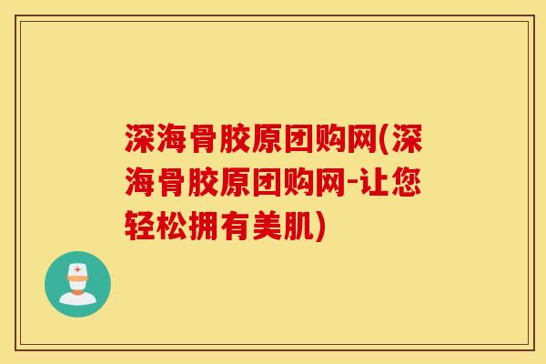 深海骨胶原团购网(深海骨胶原团购网-让您轻松拥有美肌) 深海骨胶原团购网(深海骨胶原团购网-让您轻松拥有美肌)