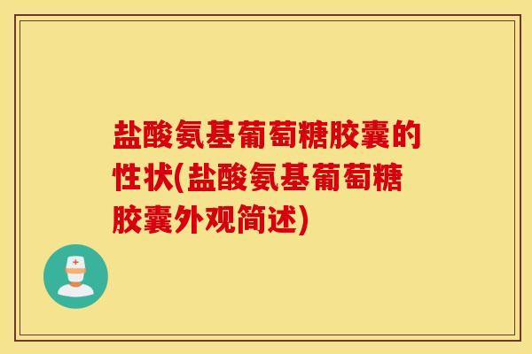 盐酸氨基葡萄糖胶囊的性状(盐酸氨基葡萄糖胶囊外观简述)