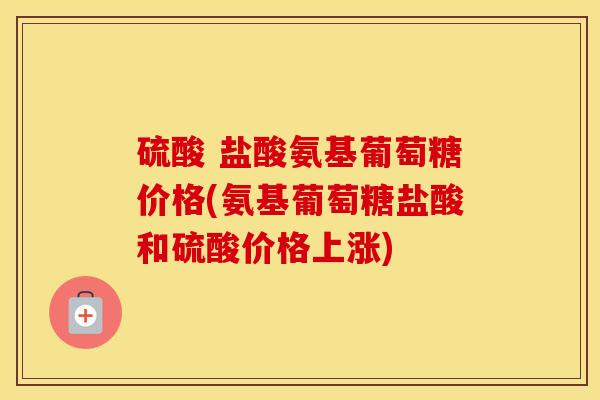 硫酸 盐酸氨基葡萄糖价格(氨基葡萄糖盐酸和硫酸价格上涨) 硫酸 盐酸氨基葡萄糖价格(氨基葡萄糖盐酸和硫酸价格上涨)