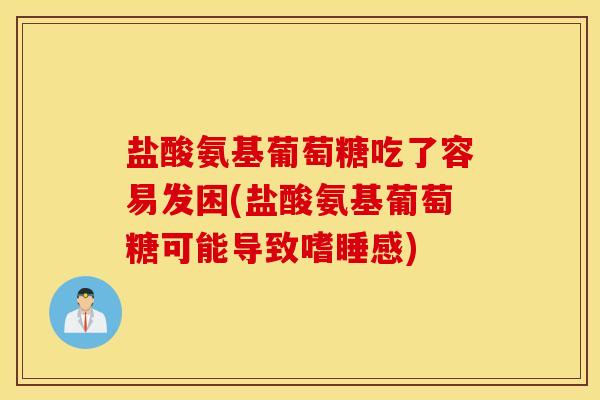 盐酸氨基葡萄糖吃了容易发困(盐酸氨基葡萄糖可能导致嗜睡感) 盐酸氨基葡萄糖吃了容易发困(盐酸氨基葡萄糖可能导致嗜睡感)
