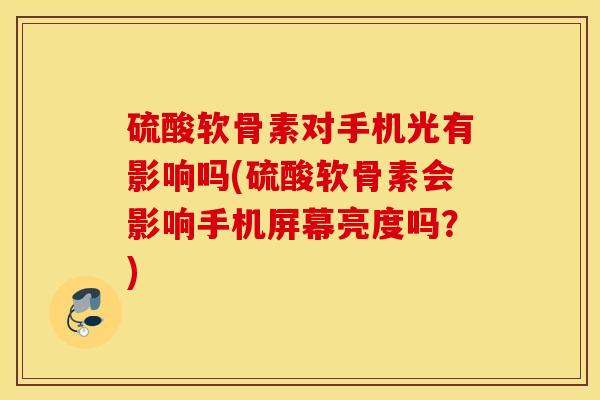 硫酸软骨素对手机光有影响吗(硫酸软骨素会影响手机屏幕亮度吗?) 硫酸软骨素对手机光有影响吗(硫酸软骨素会影响手机屏幕亮度吗?)