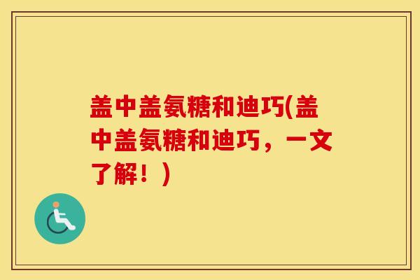 盖中盖氨糖和迪巧(盖中盖氨糖和迪巧,一文了解!) 盖中盖氨糖和迪巧(盖中盖氨糖和迪巧,一文了解!)