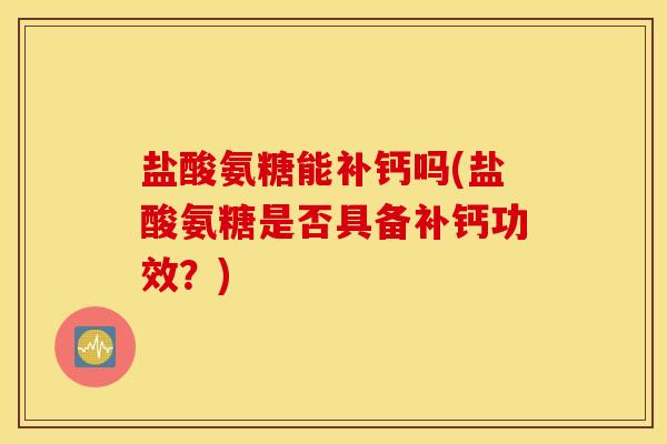 盐酸氨糖能补钙吗(盐酸氨糖是否具备补钙功效?) 盐酸氨糖能补钙吗(盐酸氨糖是否具备补钙功效?)