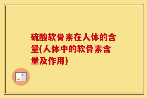 硫酸软骨素在人体的含量(人体中的软骨素含量及作用)