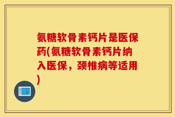 氨糖软骨素钙片是医保药(氨糖软骨素钙片纳入医保,颈椎等适用) 氨糖软骨素钙片是医保药(氨糖软骨素钙片纳入医保,颈椎等适用)