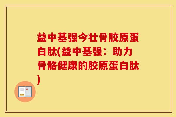 益中基强今壮骨胶原蛋白肽(益中基强：助力骨骼健康的胶原蛋白肽)