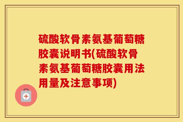 硫酸软骨素氨基葡萄糖胶囊说明书(硫酸软骨素氨基葡萄糖胶囊用法用量及注意事项) 硫酸软骨素氨基葡萄糖胶囊说明书(硫酸软骨素氨基葡萄糖胶囊用法用量及注意事项)
