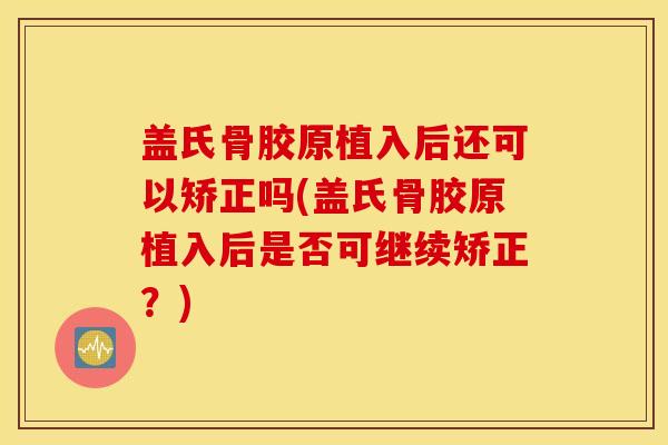 盖氏骨胶原植入后还可以矫正吗(盖氏骨胶原植入后是否可继续矫正?) 盖氏骨胶原植入后还可以矫正吗(盖氏骨胶原植入后是否可继续矫正?)