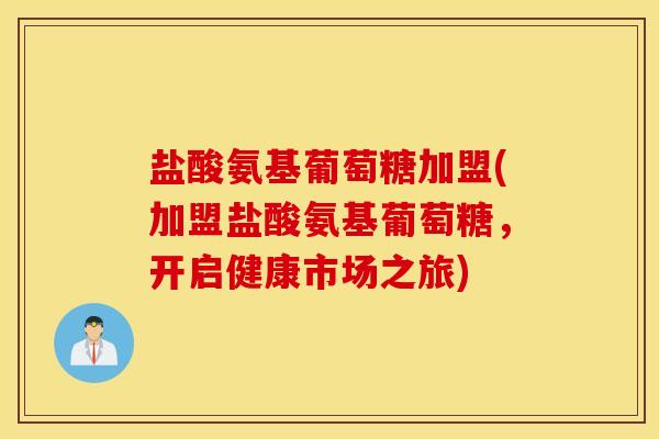 盐酸氨基葡萄糖加盟(加盟盐酸氨基葡萄糖,开启健康市场之旅) 盐酸氨基葡萄糖加盟(加盟盐酸氨基葡萄糖,开启健康市场之旅)