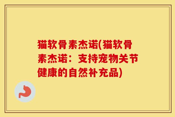 猫软骨素杰诺(猫软骨素杰诺:支持宠物关节健康的自然补充品) 猫软骨素杰诺(猫软骨素杰诺:支持宠物关节健康的自然补充品)