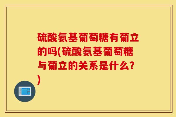 硫酸氨基葡萄糖有葡立的吗(硫酸氨基葡萄糖与葡立的关系是什么?) 硫酸氨基葡萄糖有葡立的吗(硫酸氨基葡萄糖与葡立的关系是什么?)