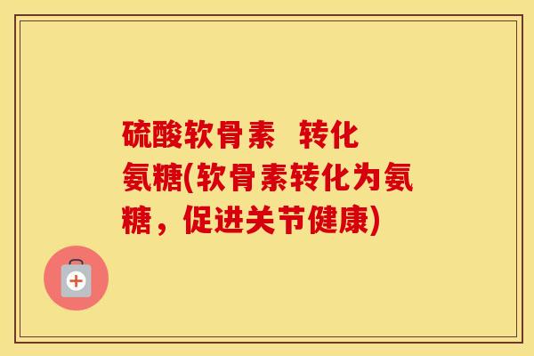 硫酸软骨素 转化 氨糖(软骨素转化为氨糖,促进关节健康) 硫酸软骨素 转化 氨糖(软骨素转化为氨糖,促进关节健康)