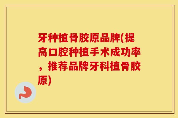 牙种植骨胶原品牌(提高口腔种植手术成功率，推荐品牌牙科植骨胶原)