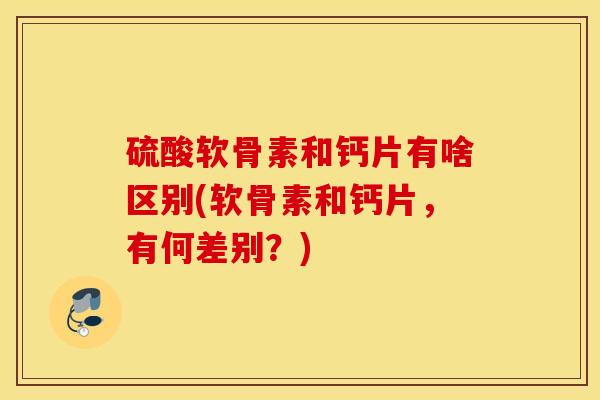硫酸软骨素和钙片有啥区别(软骨素和钙片，有何差别？)
