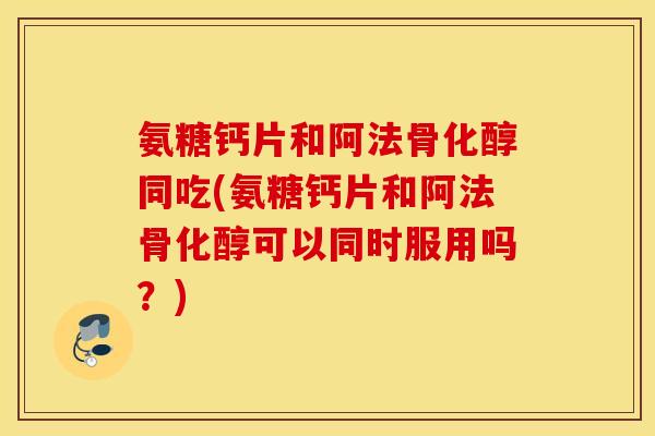 氨糖钙片和阿法骨化醇同吃(氨糖钙片和阿法骨化醇可以同时服用吗?) 氨糖钙片和阿法骨化醇同吃(氨糖钙片和阿法骨化醇可以同时服用吗?)