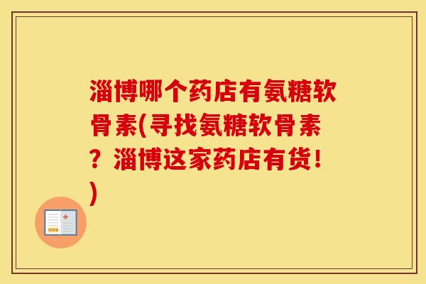 淄博哪个药店有氨糖软骨素(寻找氨糖软骨素?淄博这家药店有货!) 淄博哪个药店有氨糖软骨素(寻找氨糖软骨素?淄博这家药店有货!)