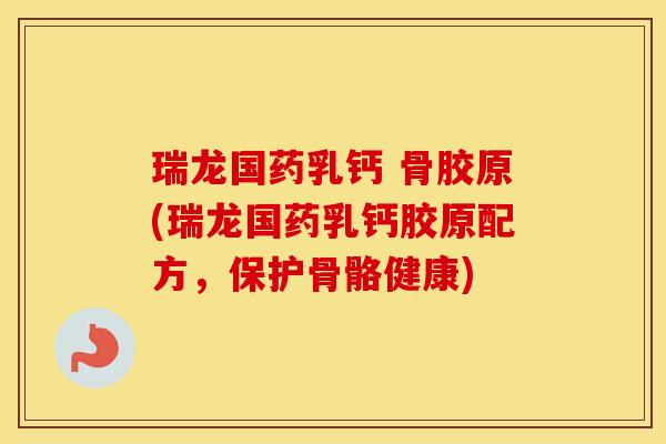 瑞龙国药乳钙 骨胶原(瑞龙国药乳钙胶原配方,保护骨骼健康) 瑞龙国药乳钙 骨胶原(瑞龙国药乳钙胶原配方,保护骨骼健康)