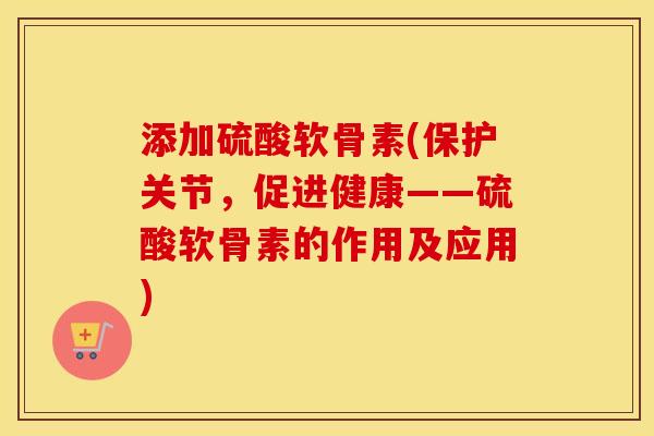 添加硫酸软骨素(保护关节,促进健康——硫酸软骨素的作用及应用) 添加硫酸软骨素(保护关节,促进健康——硫酸软骨素的作用及应用)