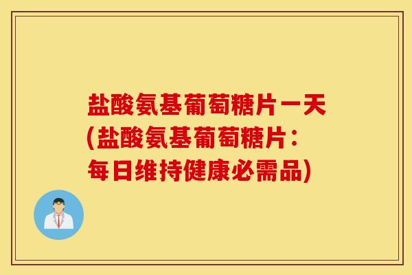 盐酸氨基葡萄糖片一天(盐酸氨基葡萄糖片:每日维持健康必需品) 盐酸氨基葡萄糖片一天(盐酸氨基葡萄糖片:每日维持健康必需品)