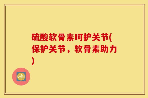 硫酸软骨素呵护关节(保护关节,软骨素助力) 硫酸软骨素呵护关节(保护关节,软骨素助力)