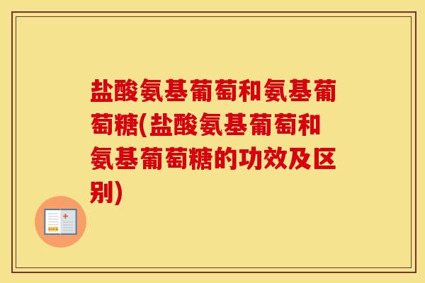 盐酸氨基葡萄和氨基葡萄糖(盐酸氨基葡萄和氨基葡萄糖的功效及区别) 盐酸氨基葡萄和氨基葡萄糖(盐酸氨基葡萄和氨基葡萄糖的功效及区别)