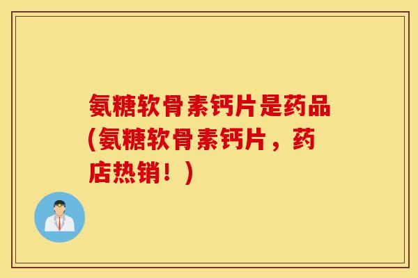 氨糖软骨素钙片是药品(氨糖软骨素钙片,药店热销!) 氨糖软骨素钙片是药品(氨糖软骨素钙片,药店热销!)