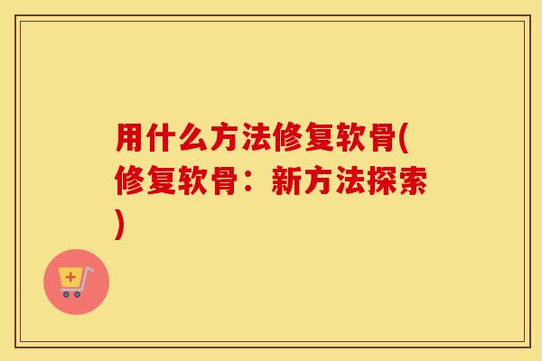 用什么方法修复软骨(修复软骨:新方法探索) 用什么方法修复软骨(修复软骨:新方法探索)