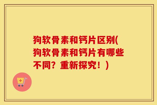 狗软骨素和钙片区别(狗软骨素和钙片有哪些不同?重新探究!) 狗软骨素和钙片区别(狗软骨素和钙片有哪些不同?重新探究!)
