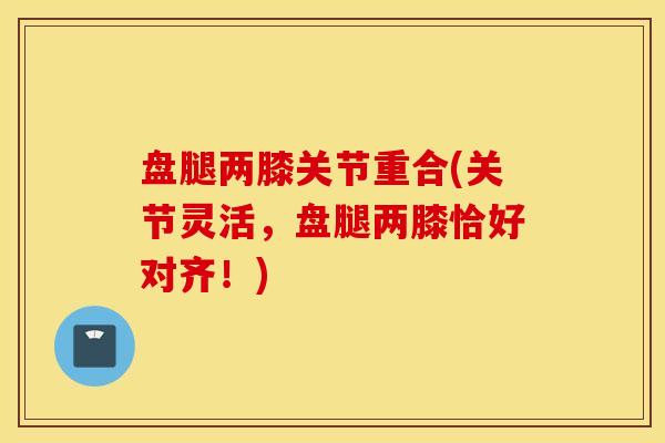 盘腿两膝关节重合(关节灵活,盘腿两膝恰好对齐!) 盘腿两膝关节重合(关节灵活,盘腿两膝恰好对齐!)