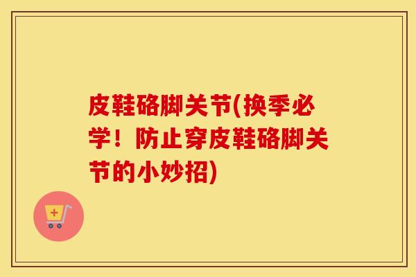 皮鞋硌脚关节(换季必学!防止穿皮鞋硌脚关节的小妙招) 皮鞋硌脚关节(换季必学!防止穿皮鞋硌脚关节的小妙招)