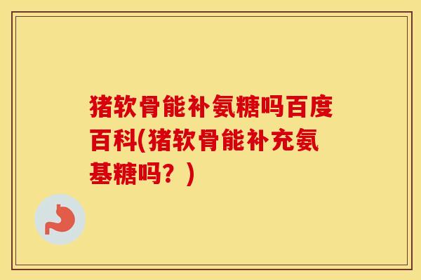 猪软骨能补氨糖吗百度百科(猪软骨能补充氨基糖吗？)