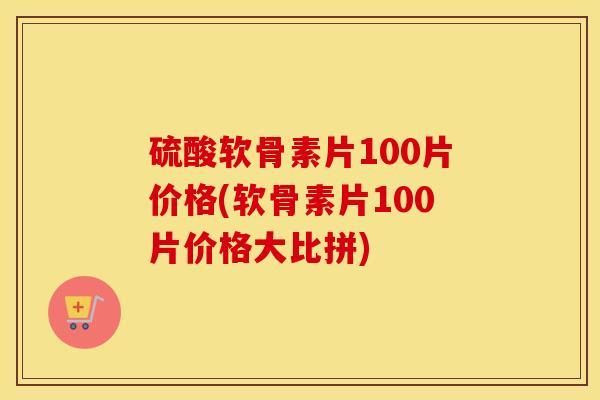 硫酸软骨素片100片价格(软骨素片100片价格大比拼) 硫酸软骨素片100片价格(软骨素片100片价格大比拼)