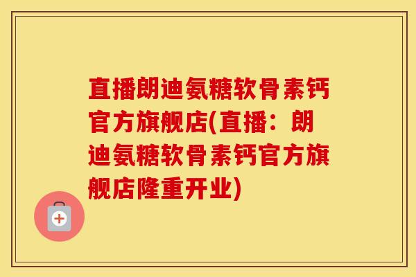 直播朗迪氨糖软骨素钙官方旗舰店(直播:朗迪氨糖软骨素钙官方旗舰店隆重开业) 直播朗迪氨糖软骨素钙官方旗舰店(直播:朗迪氨糖软骨素钙官方旗舰店隆重开业)