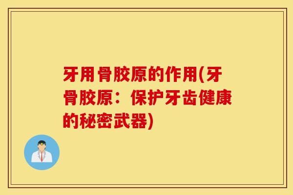 牙用骨胶原的作用(牙骨胶原:保护牙齿健康的秘密武器) 牙用骨胶原的作用(牙骨胶原:保护牙齿健康的秘密武器)