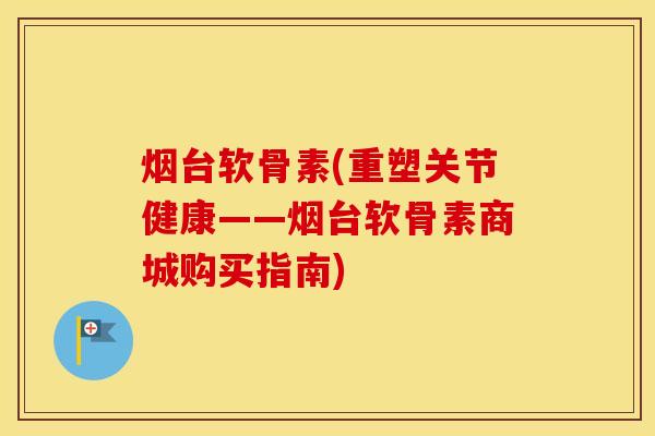 烟台软骨素(重塑关节健康——烟台软骨素商城购买指南)