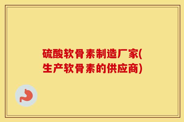 硫酸软骨素制造厂家(生产软骨素的供应商) 硫酸软骨素制造厂家(生产软骨素的供应商)