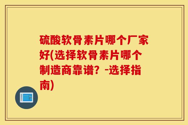 硫酸软骨素片哪个厂家好(选择软骨素片哪个制造商靠谱?-选择指南) 硫酸软骨素片哪个厂家好(选择软骨素片哪个制造商靠谱?-选择指南)