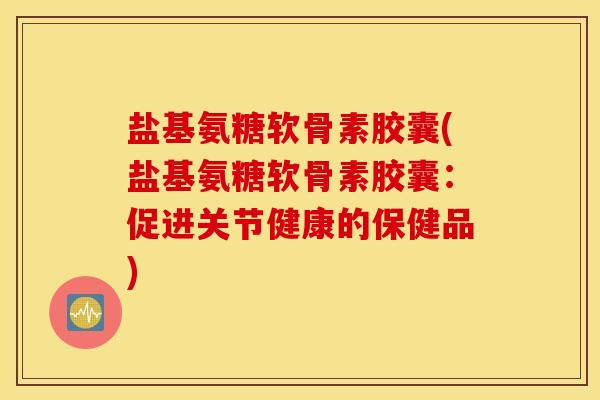 盐基氨糖软骨素胶囊(盐基氨糖软骨素胶囊:促进关节健康的保健品) 盐基氨糖软骨素胶囊(盐基氨糖软骨素胶囊:促进关节健康的保健品)