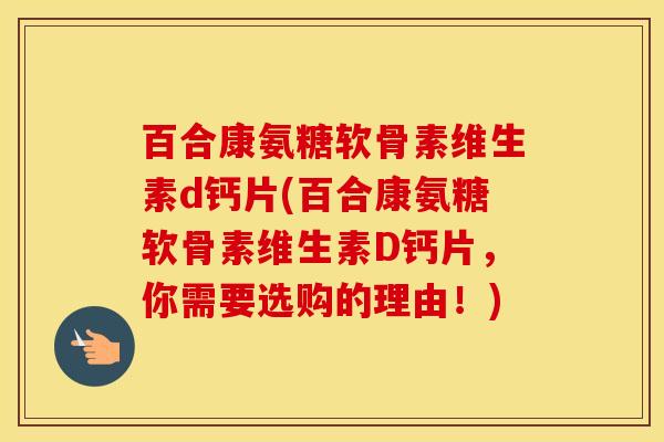百合康氨糖软骨素维生素d钙片(百合康氨糖软骨素维生素D钙片,你需要选购的理由!) 百合康氨糖软骨素维生素d钙片(百合康氨糖软骨素维生素D钙片,你需要选购的理由!)