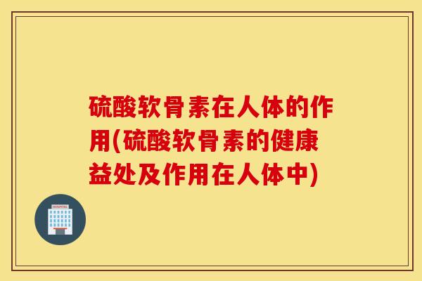 硫酸软骨素在人体的作用(硫酸软骨素的健康益处及作用在人体中) 硫酸软骨素在人体的作用(硫酸软骨素的健康益处及作用在人体中)