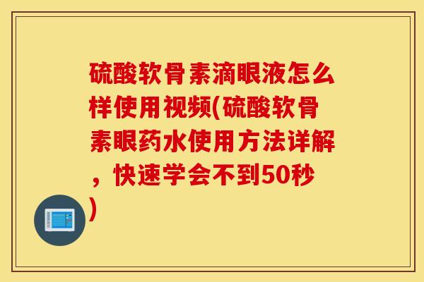 硫酸软骨素滴眼液怎么样使用视频(硫酸软骨素眼药水使用方法详解,快速学会不到50秒) 硫酸软骨素滴眼液怎么样使用视频(硫酸软骨素眼药水使用方法详解,快速学会不到50秒)