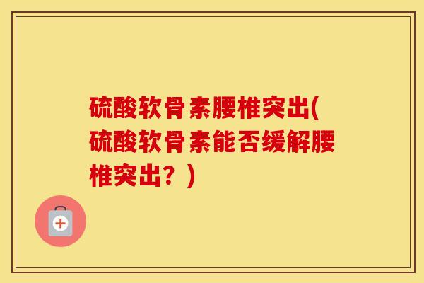 硫酸软骨素腰椎突出(硫酸软骨素能否缓解腰椎突出?) 硫酸软骨素腰椎突出(硫酸软骨素能否缓解腰椎突出?)