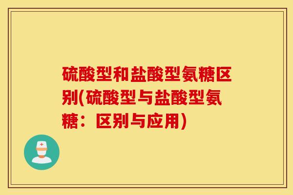 硫酸型和盐酸型氨糖区别(硫酸型与盐酸型氨糖：区别与应用)