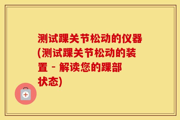 测试踝关节松动的仪器(测试踝关节松动的装置 - 解读您的踝部状态) 测试踝关节松动的仪器(测试踝关节松动的装置 - 解读您的踝部状态)