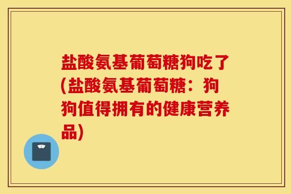 盐酸氨基葡萄糖狗吃了(盐酸氨基葡萄糖:狗狗值得拥有的健康营养品) 盐酸氨基葡萄糖狗吃了(盐酸氨基葡萄糖:狗狗值得拥有的健康营养品)