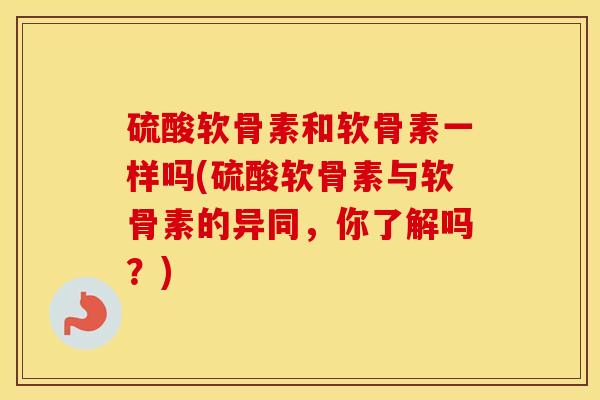 硫酸软骨素和软骨素一样吗(硫酸软骨素与软骨素的异同,你了解吗?) 硫酸软骨素和软骨素一样吗(硫酸软骨素与软骨素的异同,你了解吗?)