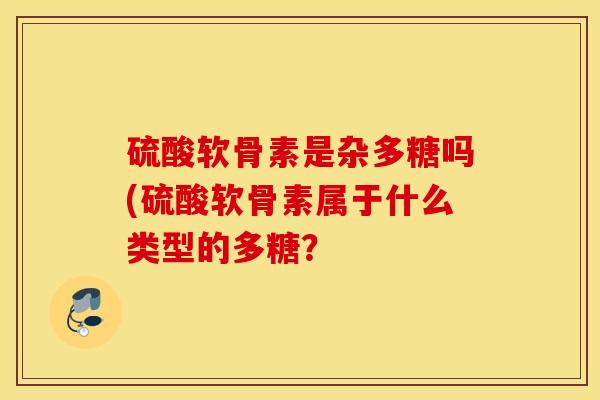硫酸软骨素是杂多糖吗(硫酸软骨素属于什么类型的多糖? 硫酸软骨素是杂多糖吗(硫酸软骨素属于什么类型的多糖?